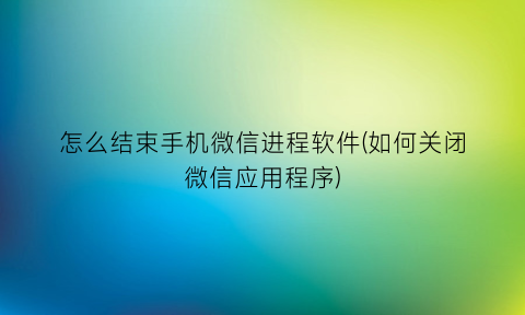 “怎么结束手机微信进程软件(如何关闭微信应用程序)