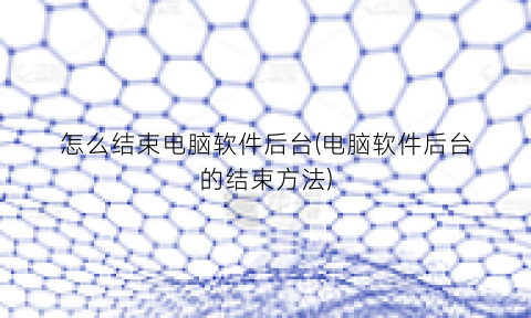 “怎么结束电脑软件后台(电脑软件后台的结束方法)