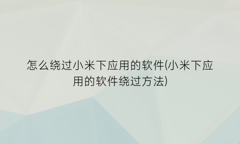 怎么绕过小米下应用的软件(小米下应用的软件绕过方法)