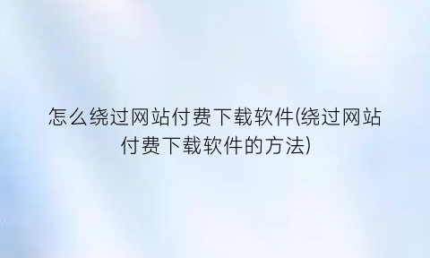 怎么绕过网站付费下载软件(绕过网站付费下载软件的方法)