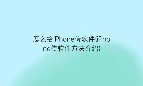 “怎么给iPhone传软件(iPhone传软件方法介绍)