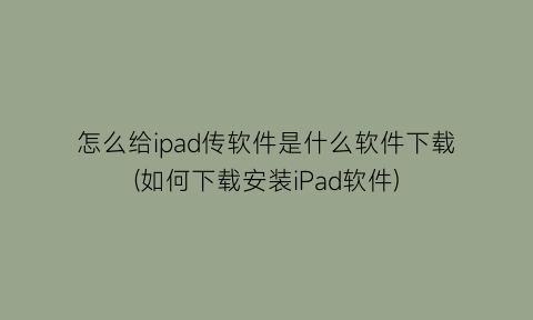 “怎么给ipad传软件是什么软件下载(如何下载安装iPad软件)