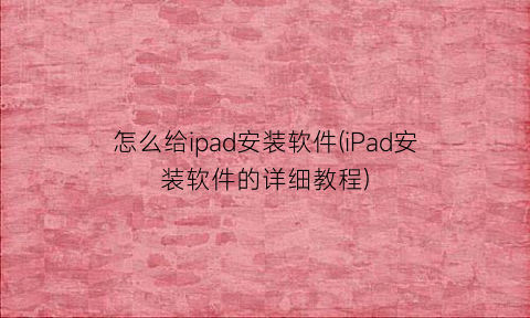 怎么给ipad安装软件(iPad安装软件的详细教程)