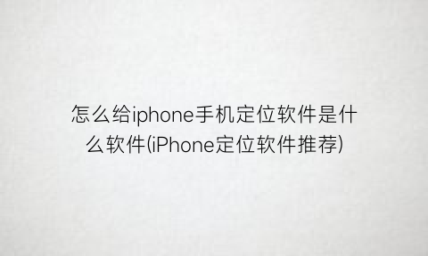 怎么给iphone手机定位软件是什么软件(iPhone定位软件推荐)