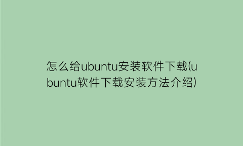 怎么给ubuntu安装软件下载(ubuntu软件下载安装方法介绍)