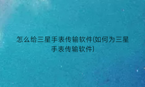 怎么给三星手表传输软件(如何为三星手表传输软件)