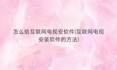 “怎么给互联网电视安软件(互联网电视安装软件的方法)