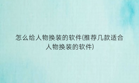 “怎么给人物换装的软件(推荐几款适合人物换装的软件)