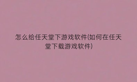 怎么给任天堂下游戏软件(如何在任天堂下载游戏软件)