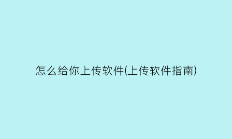 “怎么给你上传软件(上传软件指南)