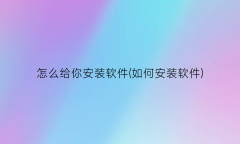 “怎么给你安装软件(如何安装软件)