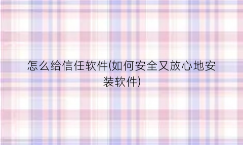 怎么给信任软件(如何安全又放心地安装软件)