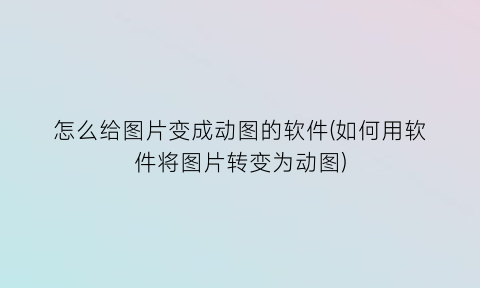 怎么给图片变成动图的软件(如何用软件将图片转变为动图)