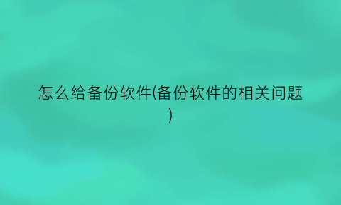 怎么给备份软件(备份软件的相关问题)
