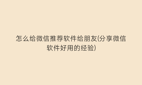 怎么给微信推荐软件给朋友(分享微信软件好用的经验)