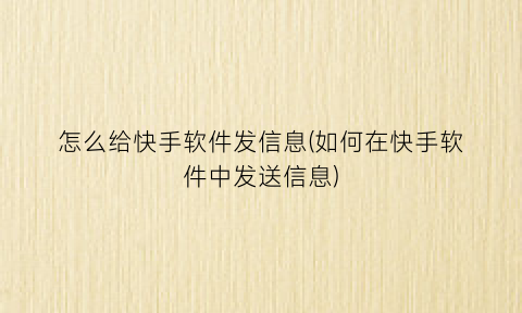 怎么给快手软件发信息(如何在快手软件中发送信息)