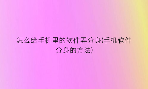 怎么给手机里的软件弄分身(手机软件分身的方法)