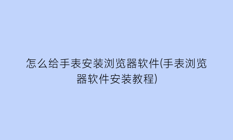 怎么给手表安装浏览器软件(手表浏览器软件安装教程)