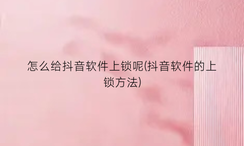 怎么给抖音软件上锁呢(抖音软件的上锁方法)