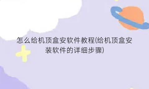 “怎么给机顶盒安软件教程(给机顶盒安装软件的详细步骤)