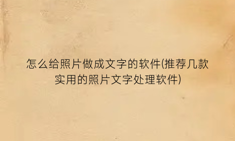 怎么给照片做成文字的软件(推荐几款实用的照片文字处理软件)