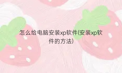 怎么给电脑安装xp软件(安装xp软件的方法)