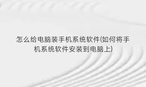 怎么给电脑装手机系统软件(如何将手机系统软件安装到电脑上)