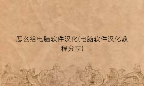 “怎么给电脑软件汉化(电脑软件汉化教程分享)