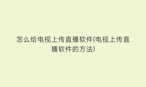 怎么给电视上传直播软件(电视上传直播软件的方法)