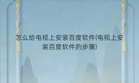 怎么给电视上安装百度软件(电视上安装百度软件的步骤)