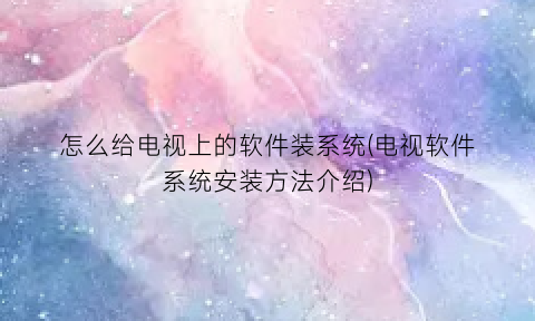 怎么给电视上的软件装系统(电视软件系统安装方法介绍)