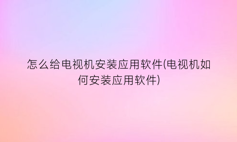 怎么给电视机安装应用软件(电视机如何安装应用软件)