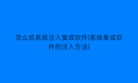 怎么给系统注入集成软件(系统集成软件的注入方法)