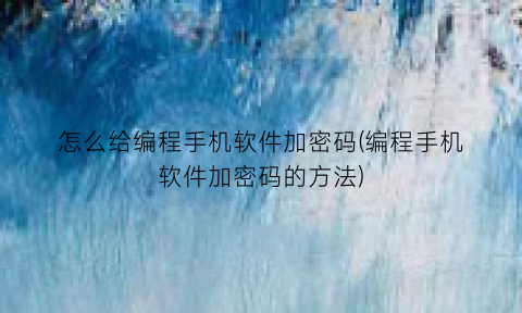 “怎么给编程手机软件加密码(编程手机软件加密码的方法)
