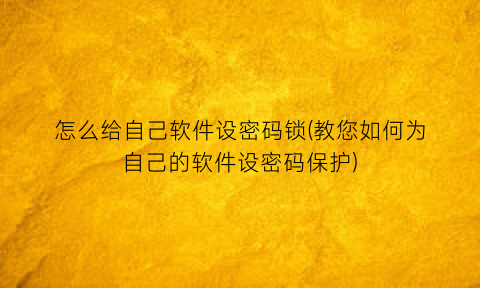 “怎么给自己软件设密码锁(教您如何为自己的软件设密码保护)