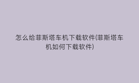 “怎么给菲斯塔车机下载软件(菲斯塔车机如何下载软件)