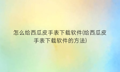 怎么给西瓜皮手表下载软件(给西瓜皮手表下载软件的方法)