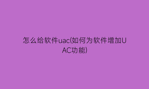 怎么给软件uac(如何为软件增加UAC功能)