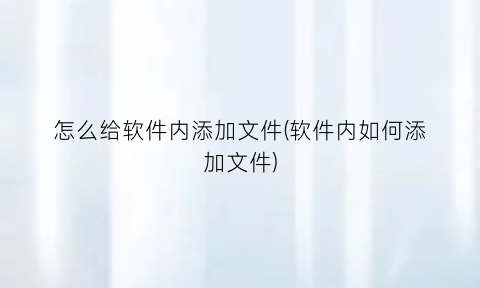 怎么给软件内添加文件(软件内如何添加文件)