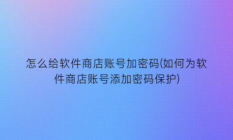 “怎么给软件商店账号加密码(如何为软件商店账号添加密码保护)