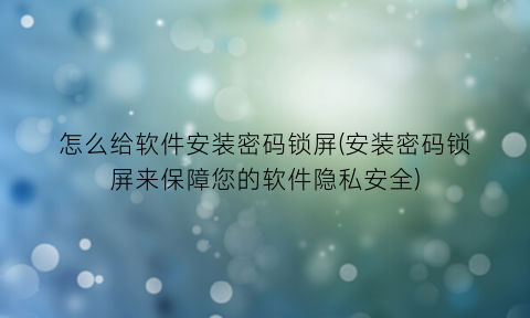 “怎么给软件安装密码锁屏(安装密码锁屏来保障您的软件隐私安全)