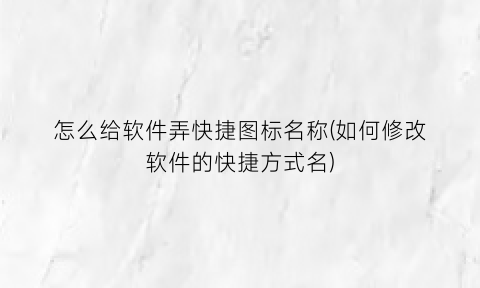 “怎么给软件弄快捷图标名称(如何修改软件的快捷方式名)