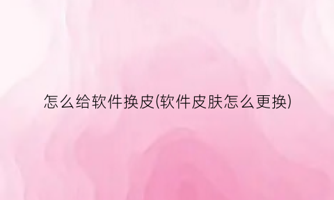 怎么给软件换皮(软件皮肤怎么更换)