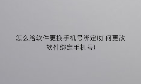 怎么给软件更换手机号绑定(如何更改软件绑定手机号)