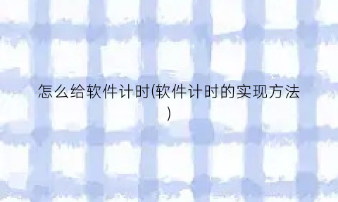 “怎么给软件计时(软件计时的实现方法)