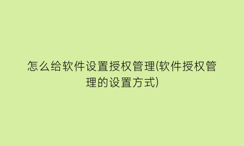 怎么给软件设置授权管理(软件授权管理的设置方式)