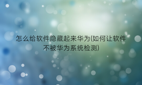 “怎么给软件隐藏起来华为(如何让软件不被华为系统检测)