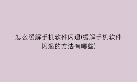 “怎么缓解手机软件闪退(缓解手机软件闪退的方法有哪些)