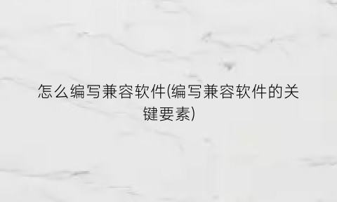 “怎么编写兼容软件(编写兼容软件的关键要素)