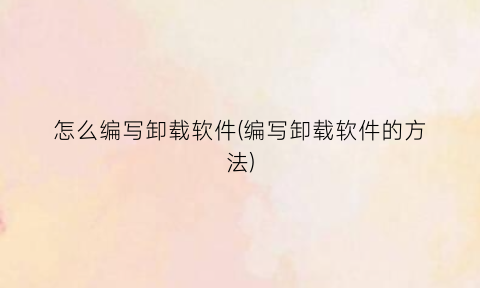 “怎么编写卸载软件(编写卸载软件的方法)